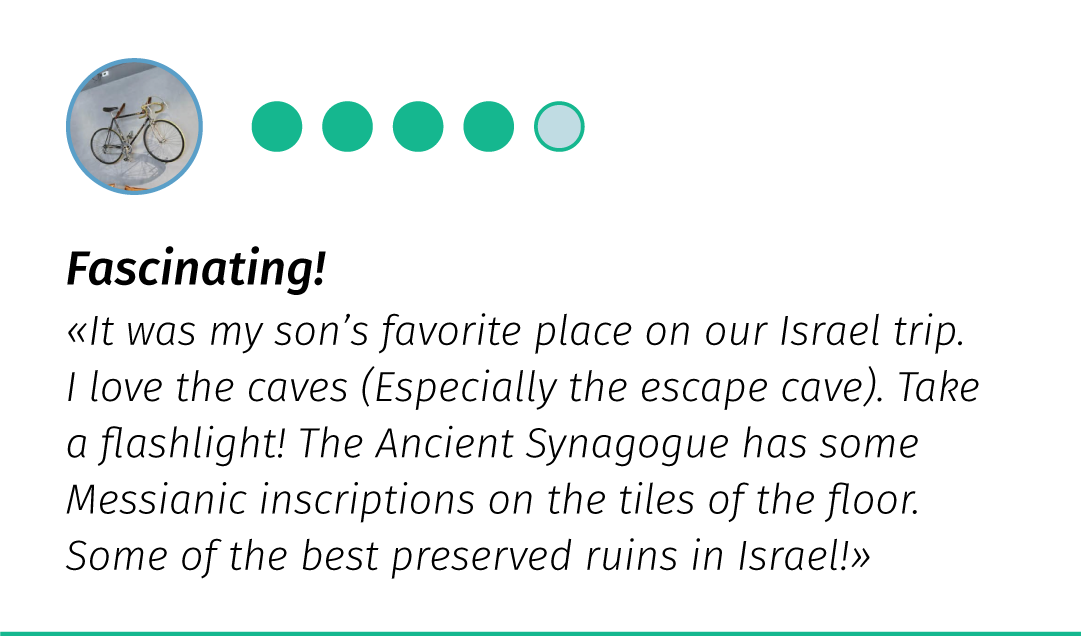 AirBnB review - 4/5 - Fascinating! «It was my son's favourite place on our Israel trip. I love the caves (Especially the escape cave). Take a flashlight! The Ancient Synagogue has some Messianic inscriptions on the tiles of the floor. Some of the best preserved ruins in Israel.»